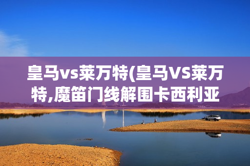 皇马vs莱万特(皇马VS莱万特,魔笛门线解围卡西利亚斯)